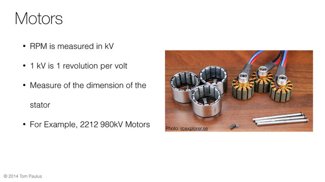 © 2014 Tom Paulus
Motors
• RPM is measured in kV
• 1 kV is 1 revolution per volt
• Measure of the dimension of the
stator
• For Example, 2212 980kV Motors
Photo: rcexplorer.se
