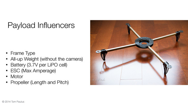 © 2014 Tom Paulus
Payload Inﬂuencers
• Frame Type
• All-up Weight (without the camera)
• Battery (3.7V per LiPO cell)
• ESC (Max Amperage)
• Motor
• Propeller (Length and Pitch)
