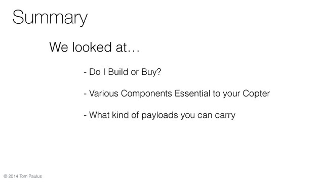 © 2014 Tom Paulus
Summary
We looked at…
- Do I Build or Buy?
- Various Components Essential to your Copter
- What kind of payloads you can carry
