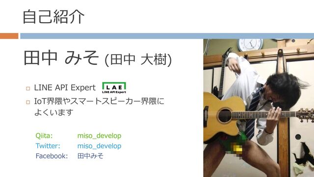 自己紹介
田中 みそ (田中 大樹)
Qiita: miso_develop
Twitter: miso_develop
Facebook: 田中みそ

LINE API Expert

IoT界隈やスマートスピーカー界隈に
よくいます
