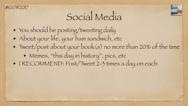 #CCW2017
Social Media
• You should be posting/tweeting daily
• About your life, your ham sandwich, etc
• T
weet/post about your book(s) no more than 20% of the time
• Memes, “this day in history”, pics, etc
• I RECOMMEND: Post/T
weet 2-3 times a day on each
