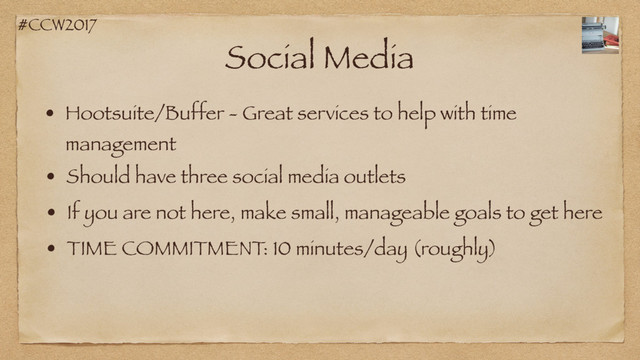 #CCW2017
Social Media
• Hootsuite/Buffer - Great services to help with time
management
• TIME COMMITMENT: 10 minutes/day (roughly)
• Should have three social media outlets
• If you are not here, make small, manageable goals to get here
