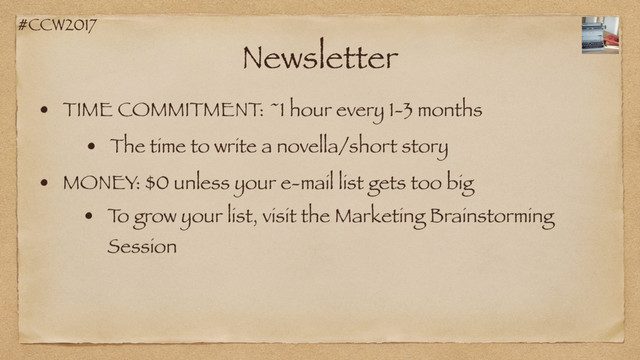 #CCW2017
Newsletter
• TIME COMMITMENT: ~1 hour every 1-3 months
• MONEY: $0 unless your e-mail list gets too big
• The time to write a novella/short story
• T
o grow your list, visit the Marketing Brainstorming
Session
