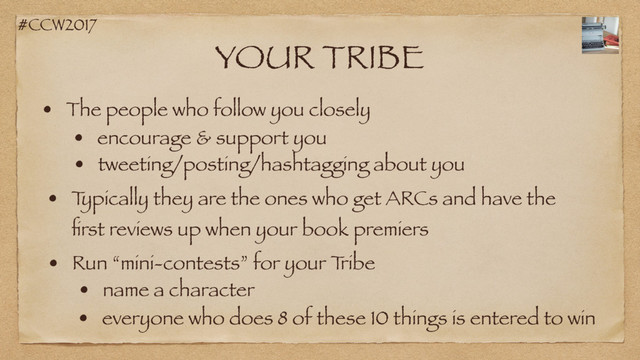 #CCW2017
YOUR TRIBE
• The people who follow you closely
• encourage & support you
• T
ypically they are the ones who get ARCs and have the
ﬁrst reviews up when your book premiers
• Run “mini-contests” for your T
ribe
• name a character
• everyone who does 8 of these 10 things is entered to win
• tweeting/posting/hashtagging about you
