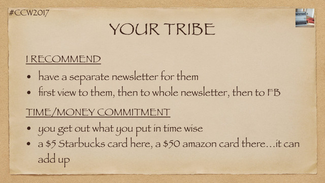 #CCW2017
YOUR TRIBE
• have a separate newsletter for them
• ﬁrst view to them, then to whole newsletter, then to FB
I RECOMMEND
TIME/MONEY COMMITMENT
• you get out what you put in time wise
• a $5 Starbucks card here, a $50 amazon card there…it can
add up
