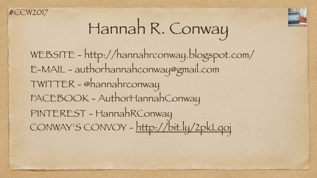 #CCW2017
Hannah R. Conway
WEBSITE - http://hannahrconway.blogspot.com/
TWITTER - @hannahrconway
FACEBOOK - AuthorHannahConway
E-MAIL - authorhannahconway@gmail.com
PINTEREST - HannahRConway
CONWAY’S CONVOY - http://bit.ly/2pkLqoj
