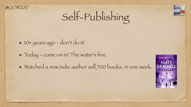 #CCW2017
Self-Publishing
10+ years ago - don’t do it!
T
oday - come on in! The water’s ﬁne.
Watched a new indie author sell 700 books, in one week.
