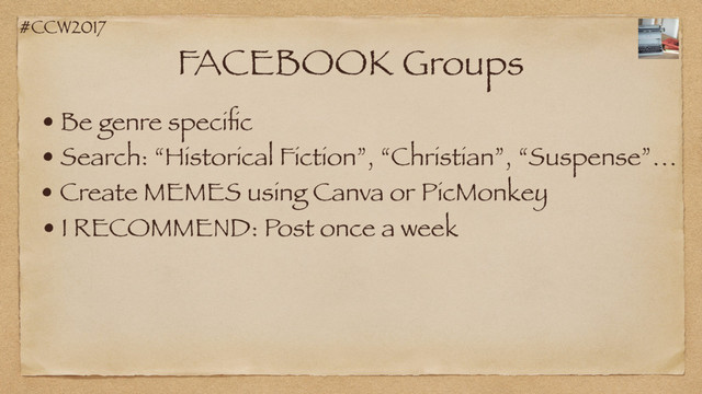 #CCW2017
FACEBOOK Groups
• Be genre speciﬁc
• I RECOMMEND: Post once a week
• Search: “Historical Fiction”, “Christian”, “Suspense”…
• Create MEMES using Canva or PicMonkey
