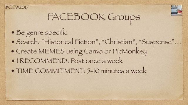 #CCW2017
FACEBOOK Groups
• Be genre speciﬁc
• I RECOMMEND: Post once a week
• TIME COMMITMENT: 5-10 minutes a week
• Search: “Historical Fiction”, “Christian”, “Suspense”…
• Create MEMES using Canva or PicMonkey
