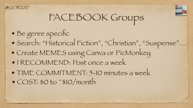 #CCW2017
FACEBOOK Groups
• Be genre speciﬁc
• I RECOMMEND: Post once a week
• TIME COMMITMENT: 5-10 minutes a week
• COST: $0 to ~$10/month
• Search: “Historical Fiction”, “Christian”, “Suspense”…
• Create MEMES using Canva or PicMonkey
