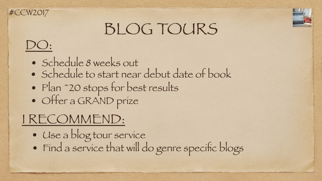 #CCW2017
BLOG TOURS
DO:
• Schedule 8 weeks out
• Schedule to start near debut date of book
• Plan ~20 stops for best results
I RECOMMEND:
• Use a blog tour service
• Find a service that will do genre speciﬁc blogs
• Offer a GRAND prize
