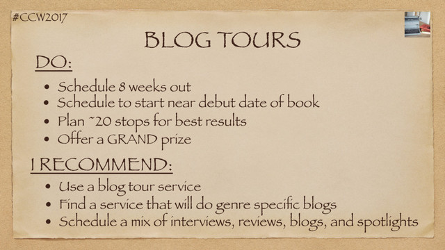 #CCW2017
BLOG TOURS
DO:
• Schedule 8 weeks out
• Schedule to start near debut date of book
• Plan ~20 stops for best results
I RECOMMEND:
• Use a blog tour service
• Find a service that will do genre speciﬁc blogs
• Schedule a mix of interviews, reviews, blogs, and spotlights
• Offer a GRAND prize

