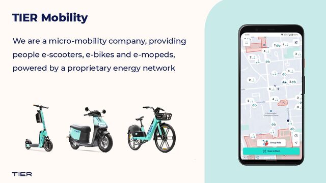 @marcoGomier
We are a micro-mobility company, providing
people e-scooters, e-bikes and e-mopeds,
powered by a proprietary energy network
TIER Mobility
