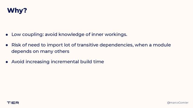 @marcoGomier
Why?
● Low coupling: avoid knowledge of inner workings.


● Risk of need to import lot of transitive dependencies, when a module
depends on many others


● Avoid increasing incremental build time
