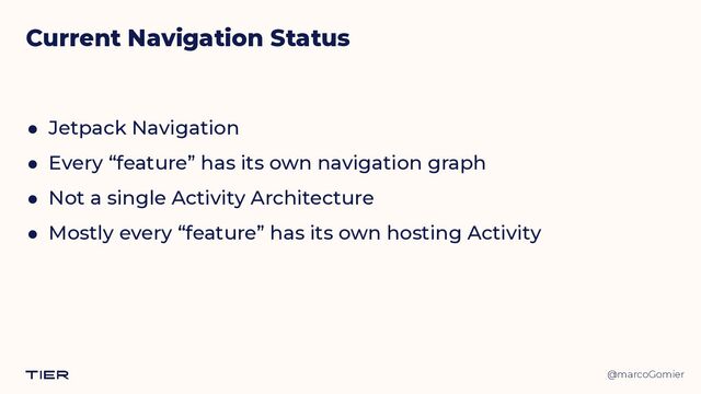 @marcoGomier
Current Navigation Status
● Jetpack Navigation


● Every “feature” has its own navigation graph


● Not a single Activity Architecture


● Mostly every “feature” has its own hosting Activity
