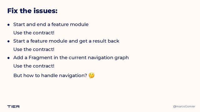 @marcoGomier
Fix the issues:
● Start and end a feature module
 
Use the contract!


● Start a feature module and get a result back
 
Use the contract!


● Add a Fragment in the current navigation graph
 
Use the contract!
 
But how to handle navigation? 🤔
