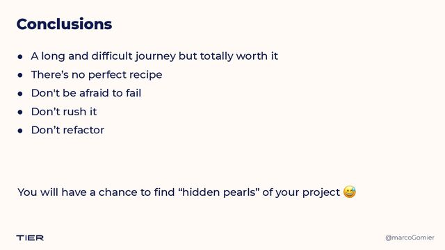 @marcoGomier
Conclusions
● A long and difficult journey but totally worth it


● There’s no perfect recipe


● Don't be afraid to fail


● Don’t rush it


● Don’t refactor
You will have a chance to find “hidden pearls” of your project 😅
