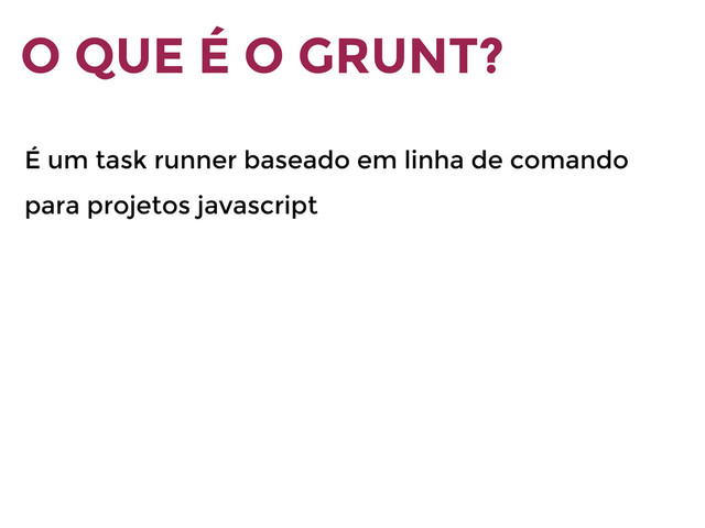 O QUE É O GRUNT?
É um task runner baseado em linha de comando
para projetos javascript
