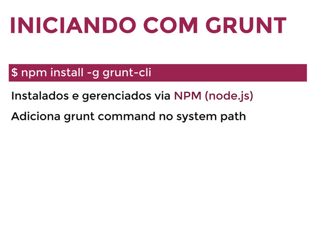 Instalados e gerenciados via NPM (node.js)
Adiciona grunt command no system path
INICIANDO COM GRUNT
$ npm install -g grunt-cli
