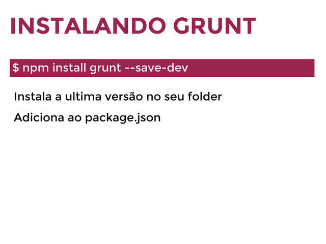 INSTALANDO GRUNT
$ npm install grunt --save-dev
Instala a ultima versão no seu folder
Adiciona ao package.json
