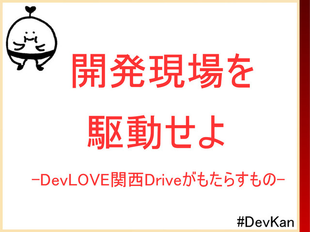 #DevKan
開発現場を
駆動せよ
-DevLOVE関西Driveがもたらすもの-
