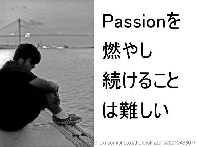 http://www.flickr.com/photos/theforshizzalist/201248807/
Passionを
燃やし
続けること
は難しい
