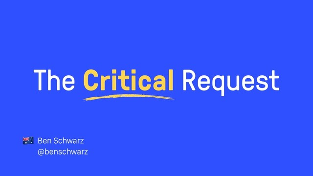 The Critical Request
Ben Schwarz
@benschwarz
!
