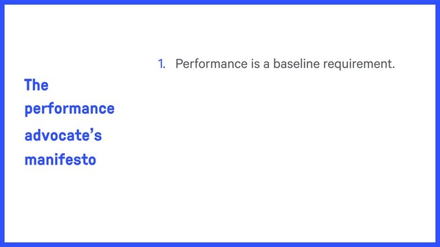 The
performance
advocate’s
manifesto
1. Performance is a baseline requirement.
