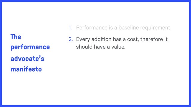The
performance
advocate’s
manifesto
1. Performance is a baseline requirement.
2. Every addition has a cost, therefore it
should have a value.

