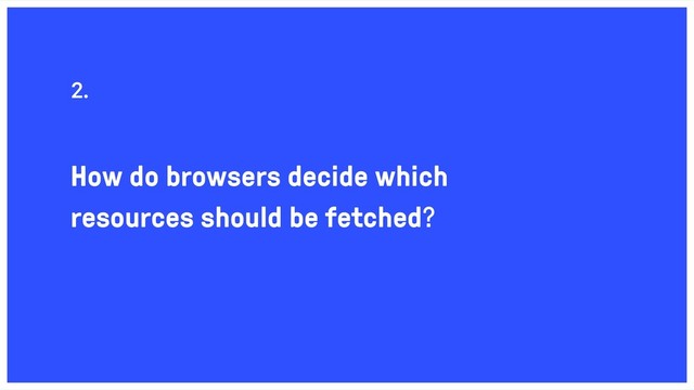 How do browsers decide which
resources should be fetched?
2.
