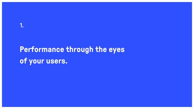 Performance through the eyes
of your users.
1.
