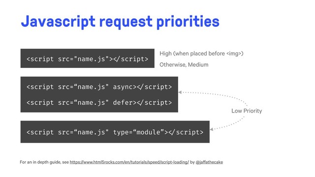 Javascript request priorities
For an in depth guide, see https://www.html5rocks.com/en/tutorials/speed/script-loading/ by @jaffathecake
 
High (when placed before <img>)
Otherwise, Medium
 
 
 
Low Priority
