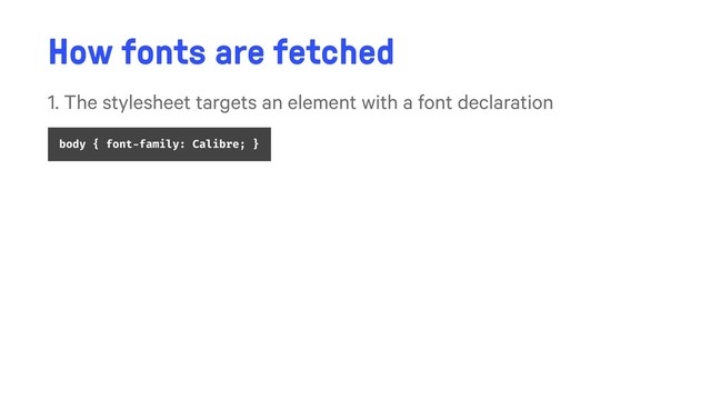 How fonts are fetched
1. The stylesheet targets an element with a font declaration
body { font-family: Calibre; }
