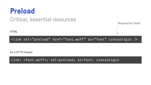 
Preload
Critical, essential resources.
Required for fonts!
HTML
Link: ; rel=preload; as=font; crossorigin
As a HTTP Header
