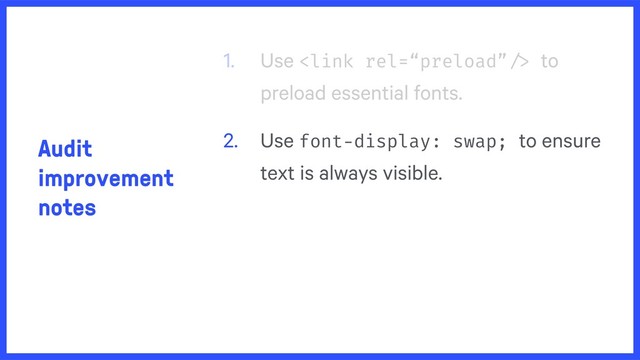 Audit
improvement
notes
1. Use  to
preload essential fonts.
2. Use font-display: swap; to ensure
text is always visible.

