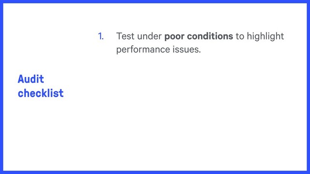 Audit
checklist
1. Test under poor conditions to highlight
performance issues.
