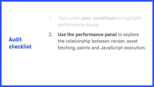 Audit
checklist
1. Test under poor conditions to highlight
performance issues.
2. Use the performance panel to explore
the relationship between render, asset
fetching, paints and JavaScript execution.

