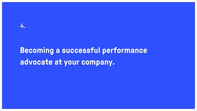 Becoming a successful performance
advocate at your company.
4.
