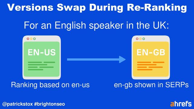 @patrickstox #brightonseo
Versions Swap During Re-Ranking
For an English speaker in the UK:
Ranking based on en-us en-gb shown in SERPs
