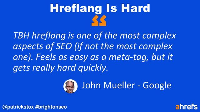 @patrickstox #brightonseo
Hreflang Is Hard
TBH hreflang is one of the most complex
aspects of SEO (if not the most complex
one). Feels as easy as a meta-tag, but it
gets really hard quickly.
John Mueller - Google
