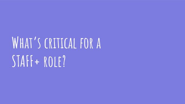 What’s critical for a
STAFF+ role?
