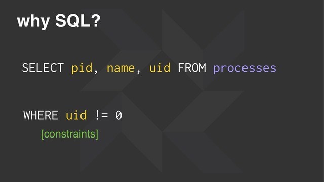 why SQL?
SELECT pid, name, uid FROM processes
[constraints]
WHERE uid != 0
