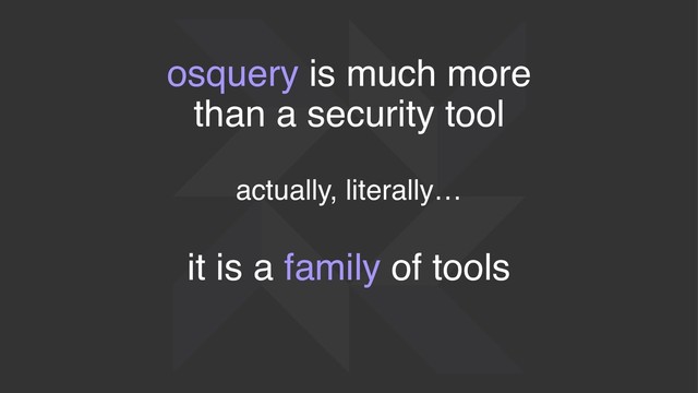 osquery is much more
than a security tool
actually, literally…
it is a family of tools
