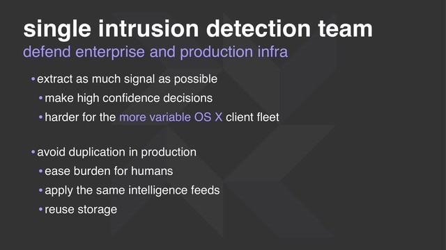defend enterprise and production infra
single intrusion detection team
•extract as much signal as possible
•make high conﬁdence decisions
•harder for the more variable OS X client ﬂeet 
•avoid duplication in production
•ease burden for humans
•apply the same intelligence feeds
•reuse storage
