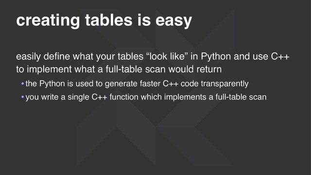 creating tables is easy
easily deﬁne what your tables “look like” in Python and use C++
to implement what a full-table scan would return
•the Python is used to generate faster C++ code transparently
•you write a single C++ function which implements a full-table scan
