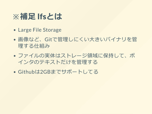 ※補足 lfsとは
Large File Storage
画像など、Gitで管理しにくい大きいバイナリを管
理する仕組み
ファイルの実体はストレージ領域に保持して、ポ
インタのテキストだけを管理する
Githubは2GBまでサポートしてる

