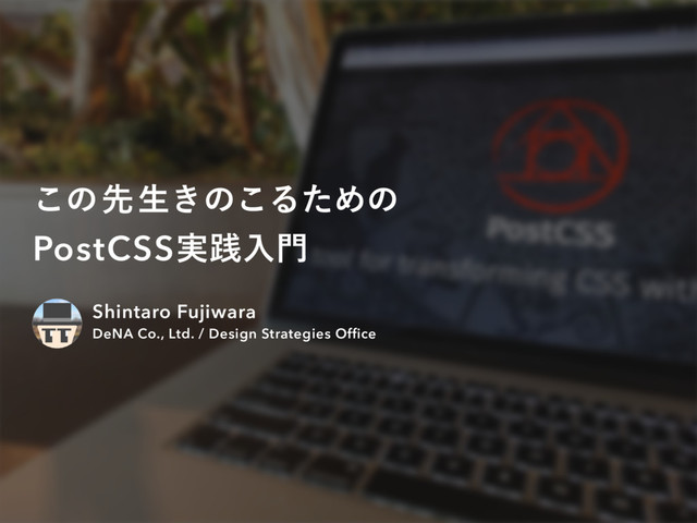 ͜ͷઌੜ͖ͷ͜ΔͨΊͷ
PostCSS࣮ફೖ໳
Shintaro Fujiwara
DeNA Co., Ltd. / Design Strategies Ofﬁce
