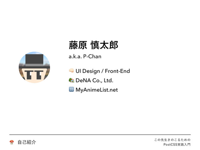 ! ࣗݾ঺հ ͜ͷઌੜ͖ͷ͜ΔͨΊͷ
1PTU$44࣮ફೖ໳
౻ݪ৻ଠ࿠
a.k.a. P-Chan
" UI Design / Front-End
# DeNA Co., Ltd.
$ MyAnimeList.net
