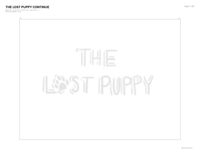 THE LOST PUPPY CONTINUE
Boards: 207 | Shots: 207 | Duration: 4:56 | Aspect Ratio: 4 : 3
DRAFT: DECEMBER 24, 2020
Page: 3 / 207
3A 0:04
