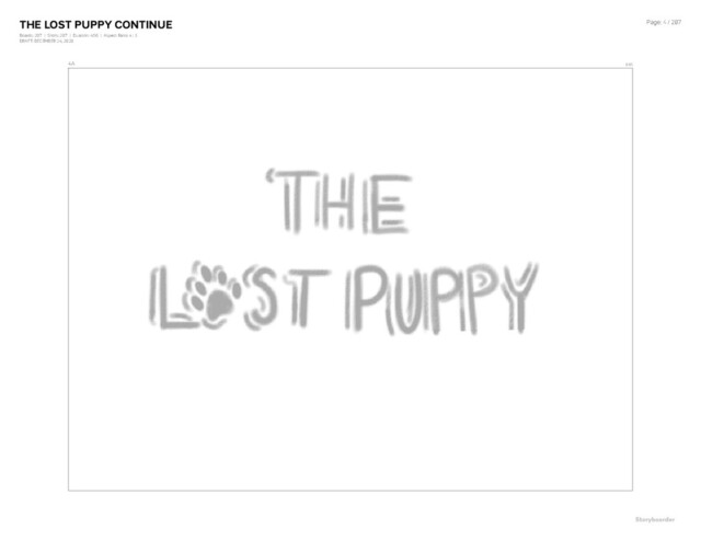 THE LOST PUPPY CONTINUE
Boards: 207 | Shots: 207 | Duration: 4:56 | Aspect Ratio: 4 : 3
DRAFT: DECEMBER 24, 2020
Page: 4 / 207
4A 0:05
